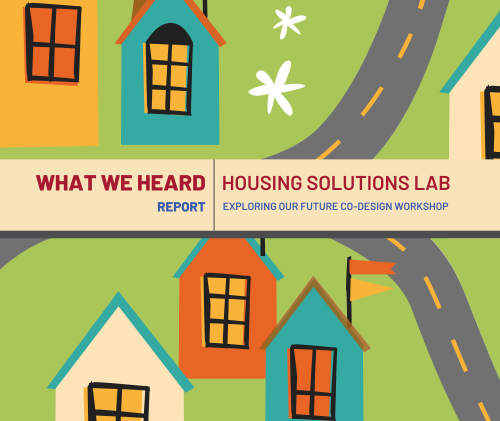 What We Heard Report- Housing Solutions Lab Exploring Our Future Co-Design Workshop